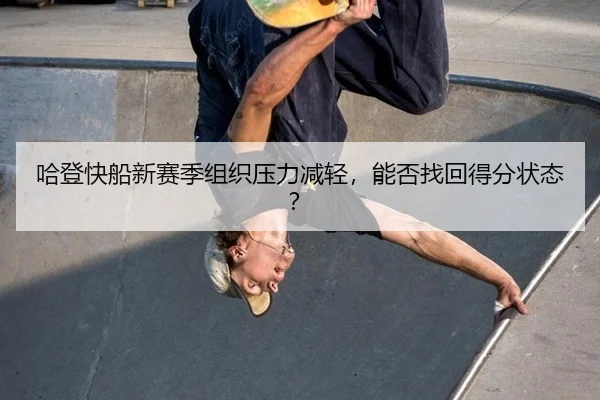 哈登快船新赛季组织压力减轻,能否找回得分状态?