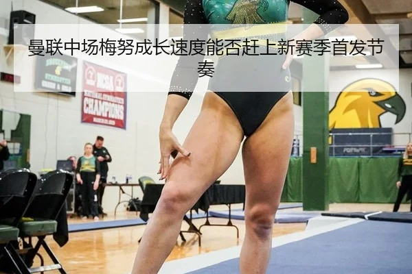 曼联中场梅努成长速度能否赶上新赛季首发节奏