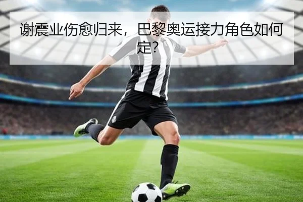 谢震业伤愈归来，巴黎奥运接力角色如何定？